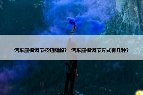 汽车座椅调节按钮图解？ 汽车座椅调节方式有几种？