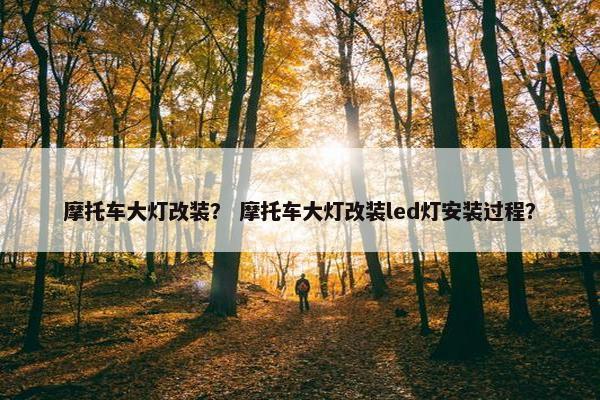 摩托车大灯改装？ 摩托车大灯改装led灯安装过程？