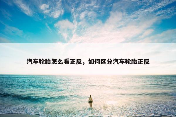 汽车轮胎怎么看正反，如何区分汽车轮胎正反