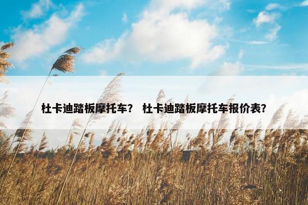 杜卡迪踏板摩托车？ 杜卡迪踏板摩托车报价表？