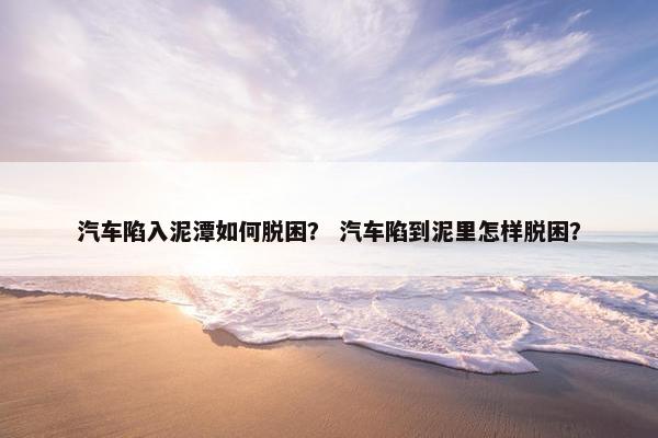 汽车陷入泥潭如何脱困？ 汽车陷到泥里怎样脱困？