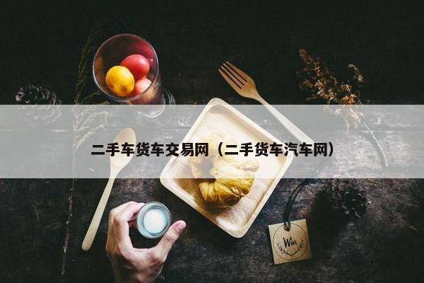 二手车货车交易网（二手货车汽车网）