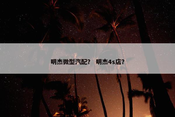 明杰微型汽配？ 明杰4s店？