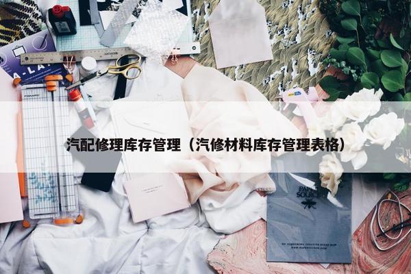 汽配修理库存管理（汽修材料库存管理表格）