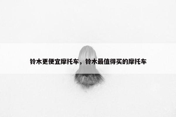 铃木更便宜摩托车，铃木最值得买的摩托车