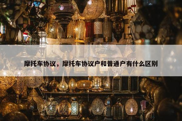 摩托车协议，摩托车协议户和普通户有什么区别