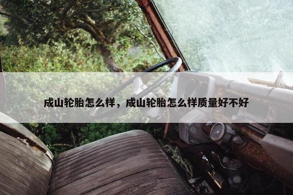 成山轮胎怎么样，成山轮胎怎么样质量好不好