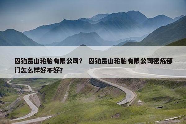 固铂昆山轮胎有限公司？ 固铂昆山轮胎有限公司密炼部门怎么样好不好？