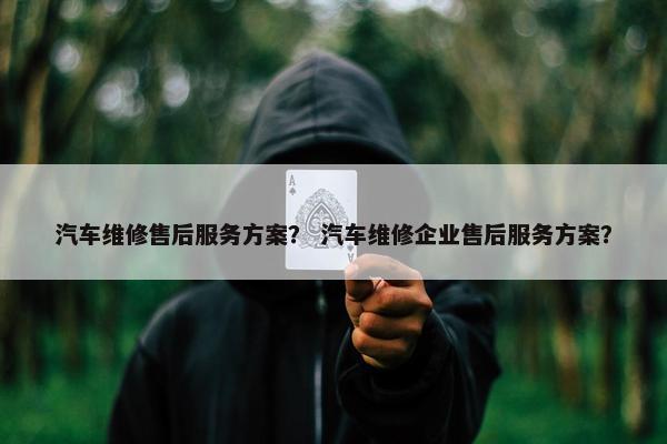 汽车维修售后服务方案？ 汽车维修企业售后服务方案？