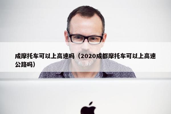 成摩托车可以上高速吗（2020成都摩托车可以上高速公路吗）