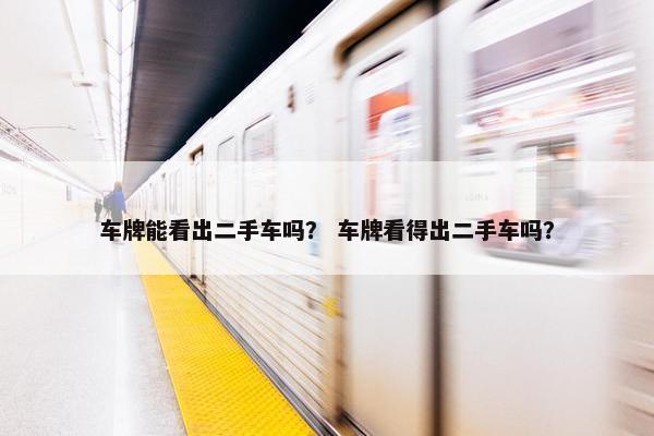 车牌能看出二手车吗？ 车牌看得出二手车吗？