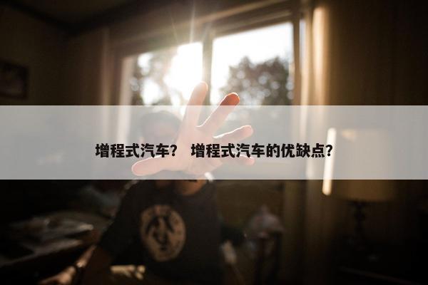 增程式汽车？ 增程式汽车的优缺点？