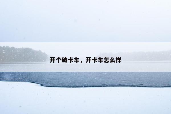 开个破卡车，开卡车怎么样