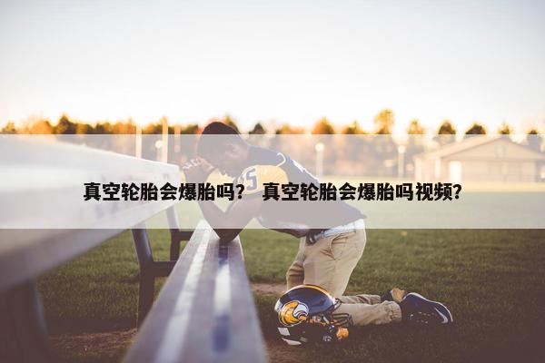 真空轮胎会爆胎吗？ 真空轮胎会爆胎吗视频？