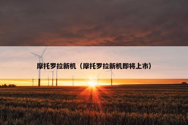 摩托罗拉新机（摩托罗拉新机即将上市）