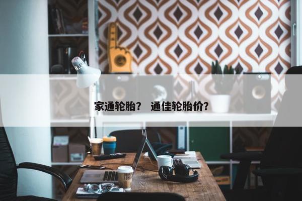 家通轮胎？ 通佳轮胎价？