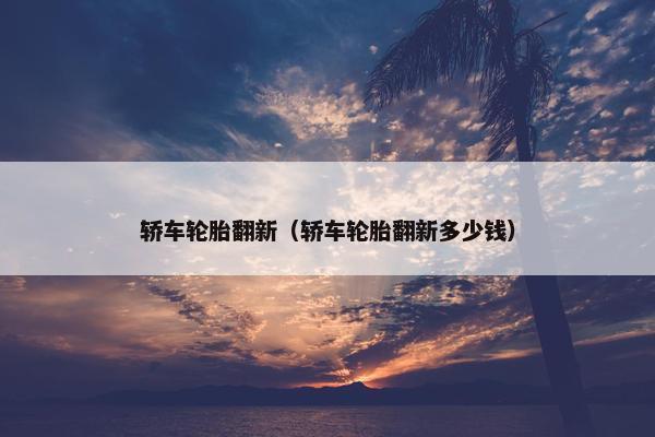 轿车轮胎翻新（轿车轮胎翻新多少钱）