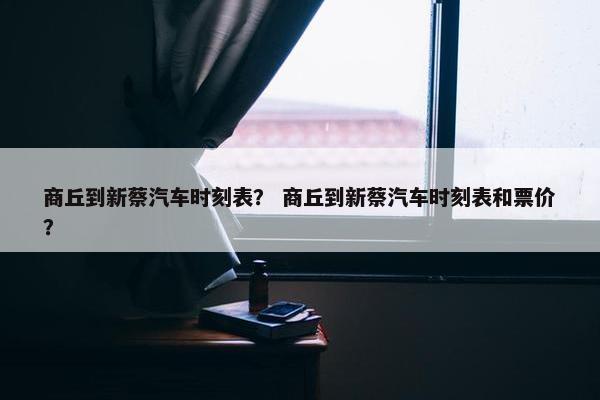 商丘到新蔡汽车时刻表？ 商丘到新蔡汽车时刻表和票价？