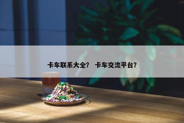卡车联系大全？ 卡车交流平台？