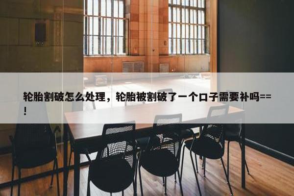 轮胎割破怎么处理，轮胎被割破了一个口子需要补吗==!