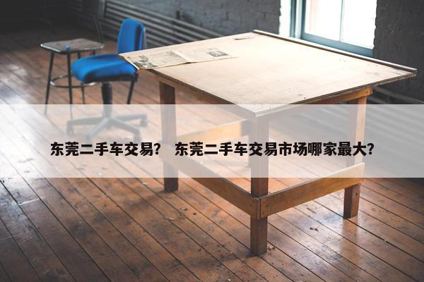 东莞二手车交易？ 东莞二手车交易市场哪家最大？