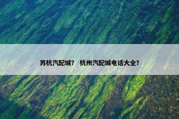 苏杭汽配城？ 杭州汽配城电话大全？