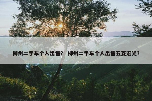 柳州二手车个人出售？ 柳州二手车个人出售五菱宏光？