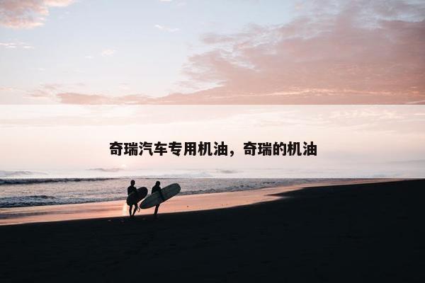 奇瑞汽车专用机油，奇瑞的机油