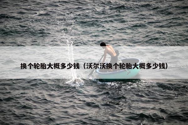 换个轮胎大概多少钱（沃尔沃换个轮胎大概多少钱）