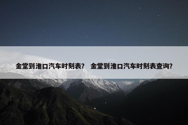 金堂到淮口汽车时刻表？ 金堂到淮口汽车时刻表查询？