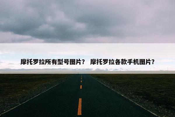 摩托罗拉所有型号图片？ 摩托罗拉各款手机图片？