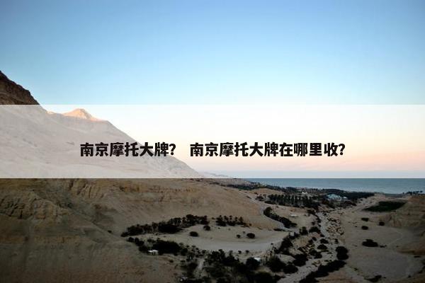 南京摩托大牌？ 南京摩托大牌在哪里收？