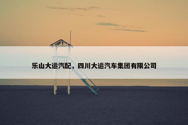 乐山大运汽配，四川大运汽车集团有限公司