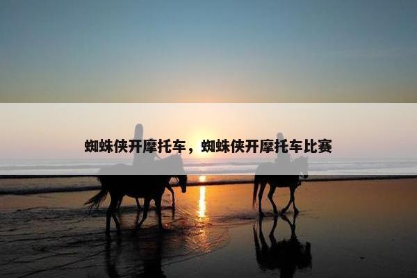 蜘蛛侠开摩托车，蜘蛛侠开摩托车比赛