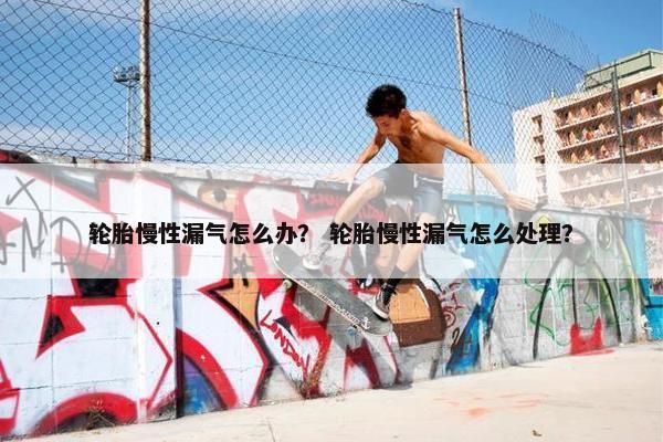 轮胎慢性漏气怎么办？ 轮胎慢性漏气怎么处理？