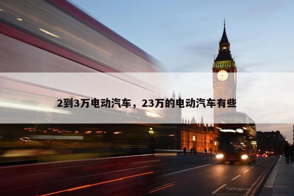 2到3万电动汽车，23万的电动汽车有些
