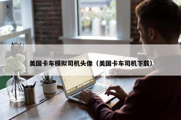 美国卡车模拟司机头像（美国卡车司机下载）