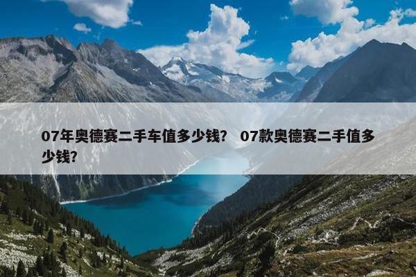 07年奥德赛二手车值多少钱？ 07款奥德赛二手值多少钱？