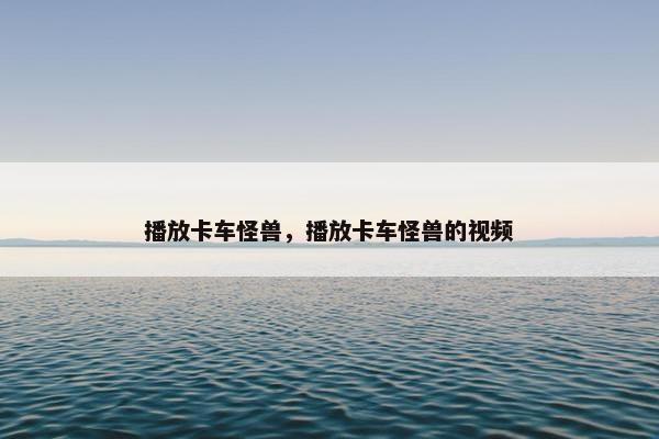 播放卡车怪兽，播放卡车怪兽的视频
