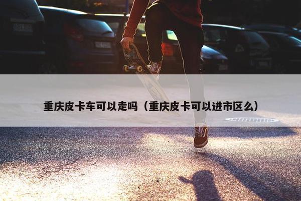 重庆皮卡车可以走吗（重庆皮卡可以进市区么）