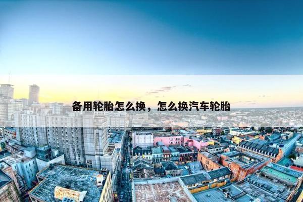 备用轮胎怎么换，怎么换汽车轮胎