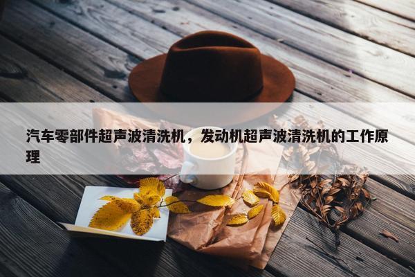 汽车零部件超声波清洗机，发动机超声波清洗机的工作原理