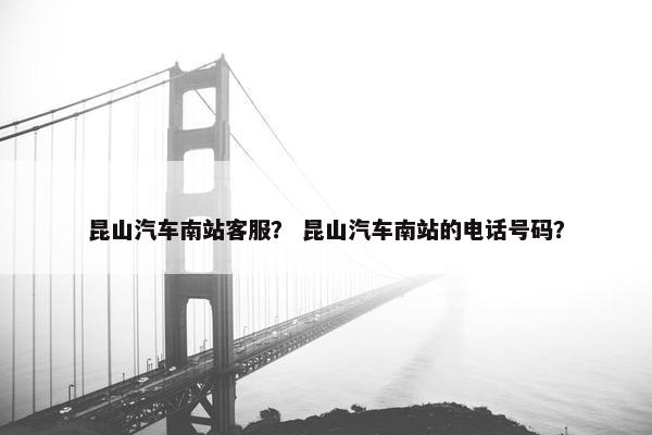 昆山汽车南站客服？ 昆山汽车南站的电话号码？