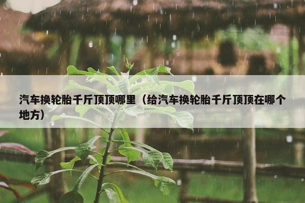 汽车换轮胎千斤顶顶哪里（给汽车换轮胎千斤顶顶在哪个地方）