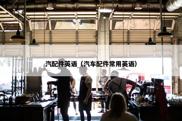 汽配件英语（汽车配件常用英语）