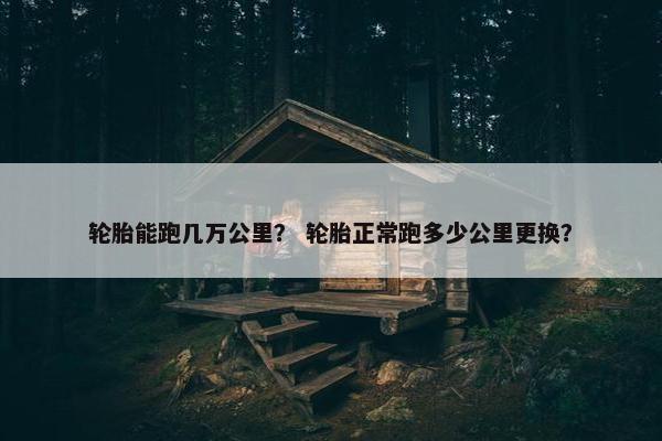 轮胎能跑几万公里？ 轮胎正常跑多少公里更换？