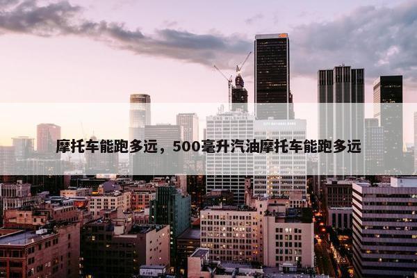 摩托车能跑多远，500毫升汽油摩托车能跑多远