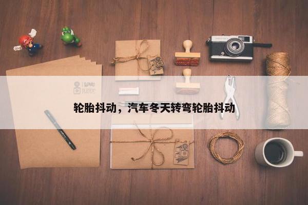 轮胎抖动，汽车冬天转弯轮胎抖动