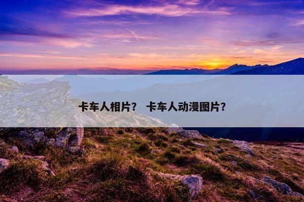 卡车人相片？ 卡车人动漫图片？
