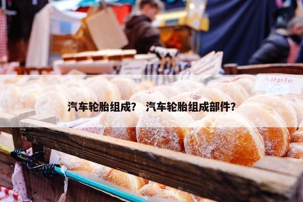 汽车轮胎组成？ 汽车轮胎组成部件？